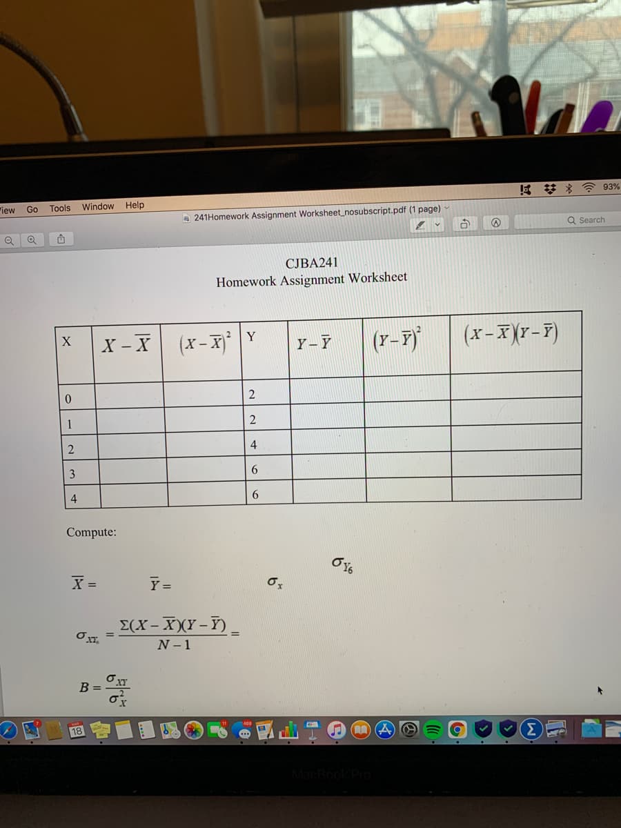 K * * ? 93%
"iew
Go Tools
Window Help
a 241Homework Assignment Worksheet_nosubscript.pdf (1 page)
Q Search
CJBA241
Homework Assignment Worksheet
X - X (x-XY
(r-r)
(x-X(r-F)
X
Y -F
2
0.
1
4
6
4
Compute:
X =
Y =
E(X- XXY -Y)
N - 1
B =
CRook Pro
