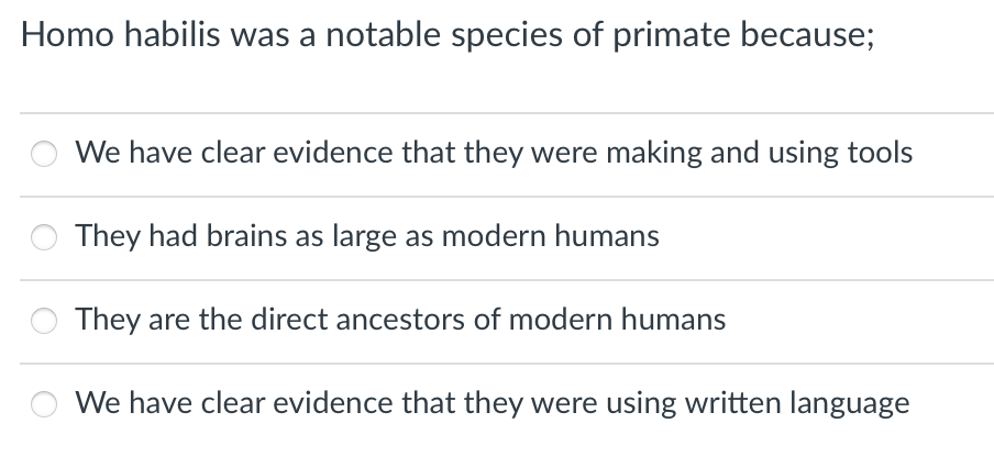 Homo habilis was a notable species of primate because;
We have clear evidence that they were making and using tools
They had brains as large as modern humans
They are the direct ancestors of modern humans
We have clear evidence that they were using written language
