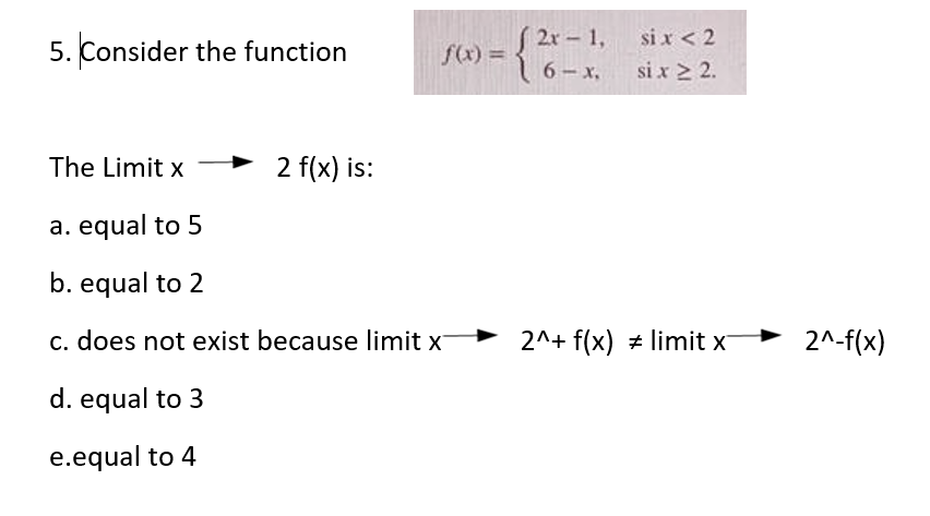 5. Consider the function
S 2r – 1,
si x < 2
f(x) =
6-x,
si x 2 2.
The Limit x
2 f(x) is:

