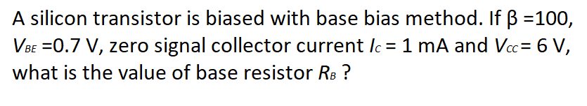 A silicon transistor is biased with base bias method. If B =100,
VBE =0.7 V, zero signal collector current Ic = 1 mA and Vc= 6 V,
what is the value of base resistor R: ?
