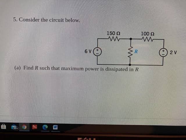 5. Consider the circuit below.
150 2
100 2
6 V
R
2 V
(a) Find R such that maximum power is dissipated in R
99+
W
