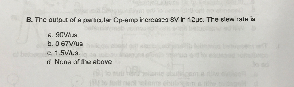B. The output of a particular Op-amp increases 8V in 12us. The slew rate is
a. 90V/us.
b. 0.67V/us
c. 1.5V/us.
d. None of the above
abugem e
IMo fert nerll 1ellams obufing sma dw
