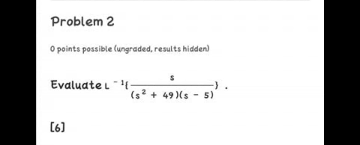 Problem 2
O points possible (ungraded, results hidden)
Evaluate L -{-
(s? + 49)(s - 5)
(6]
