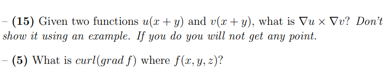 (15) Given two functions u(x + y) and v( + y), what is Vu x Vv? Don't
show it using an example. If you do you will not get any point.
(5) What is curl(grad f) where f(x, y, z)?
