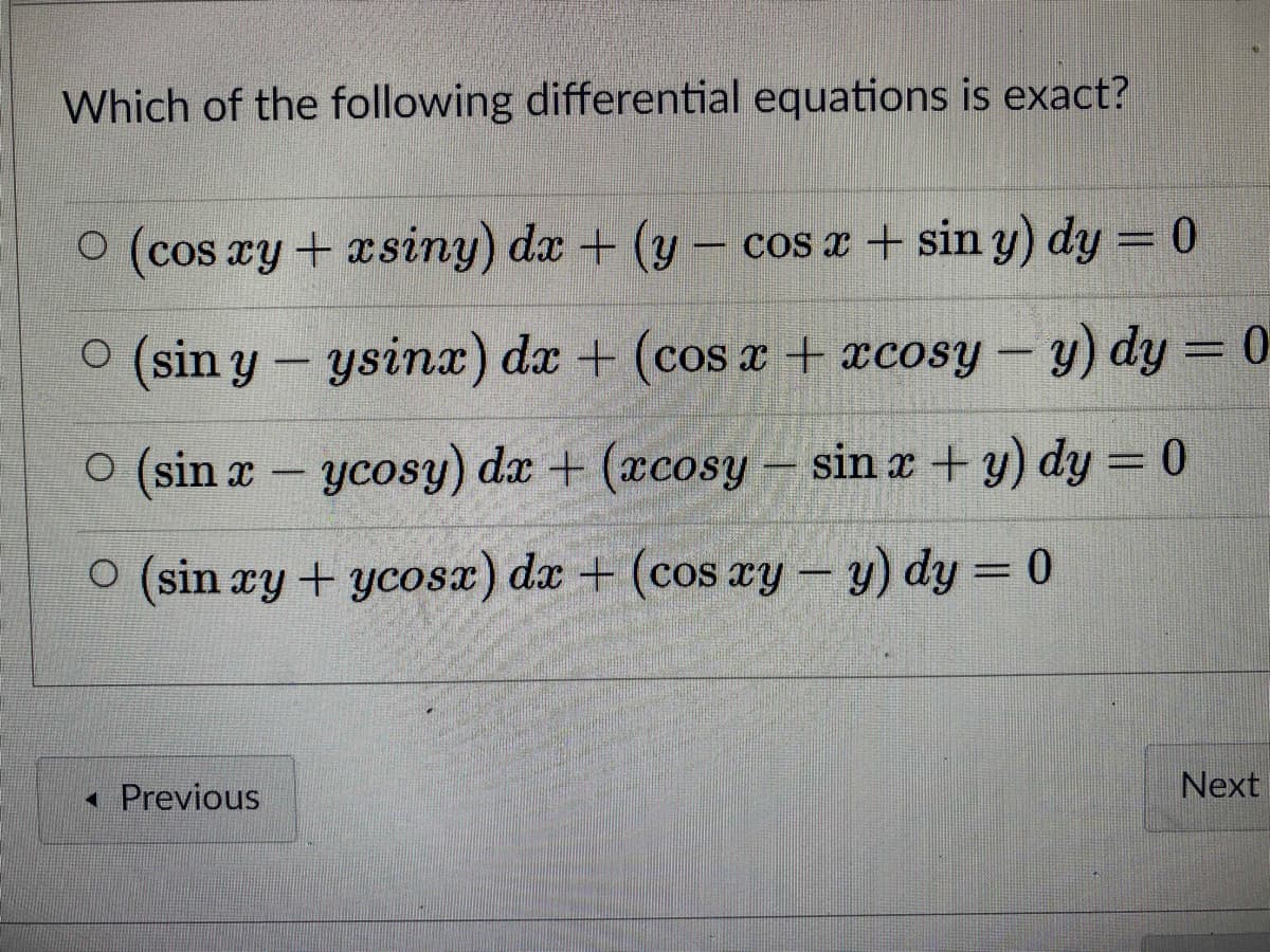 Which of the following differential equations is exact?
O (cos ay+ asiny) da + (y –
cos æ + sin y) dy = 0
O (sin y- ysinx) dx + (cos x + xcosy – y) dy = 0
%3D
|
O (sin x - ycosy) dæ + (xcosy- sin æ + y) dy = 0
O (sin ry + ycosx) dx + (cos xy – y) dy = 0
« Previous
Next
