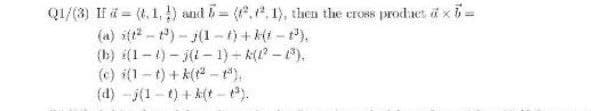 Q1/(3) If = (4.1,) and (1), then the eross prodact ä xb=
(a) i(t2 - ) - j(1 - t) + (i - ).
(b) (1-1)-j(1- 1) - k( -),
(c) i(1-t) + k(1 - ),
(d) -j(1-t) + k(t-t).
