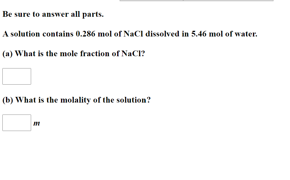 Be sure to answer all parts.
A solution contains 0.286 mol of NaCl dissolved in 5.46 mol of water.
(a) What is the mole fraction of NaCl?
(b) What is the molality of the solution?

