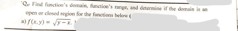 Q4 Find function's domain, function's range, and determine if the domain is an
open or closed region for the functions below (
a) f(x, y) = √y-x.