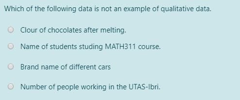Which of the following data is not an example of qualitative data.
O Clour of chocolates after melting.
O Name of students studing MATH311 course.
O Brand name of different cars
Number of people working in the UTAS-Ibri.
