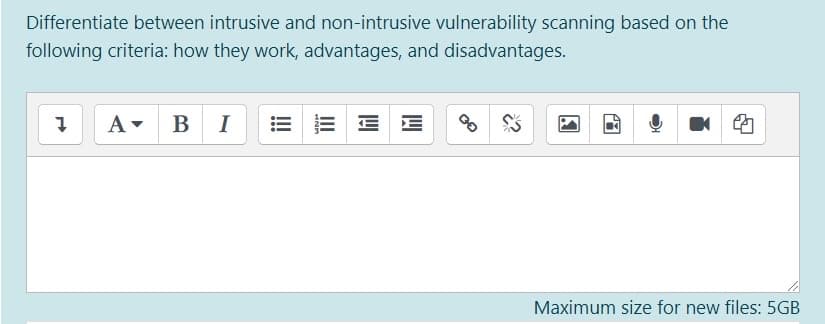 Differentiate between intrusive and non-intrusive vulnerability scanning based on the
following criteria: how they work, advantages, and disadvantages.
A- BI
Maximum size for new files: 5GB
