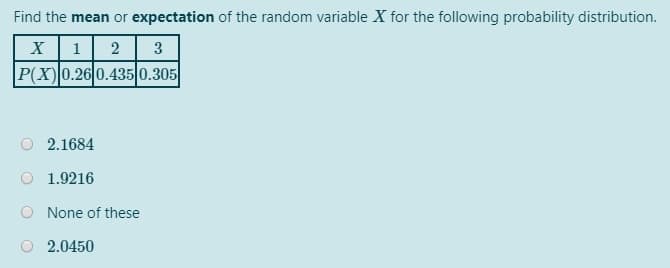 Find the mean or expectation of the random variable X for the following probability distribution.
X 1
2 3
P(X)0.26 0.435 0.305
O 2.1684
1.9216
None of these
2.0450
