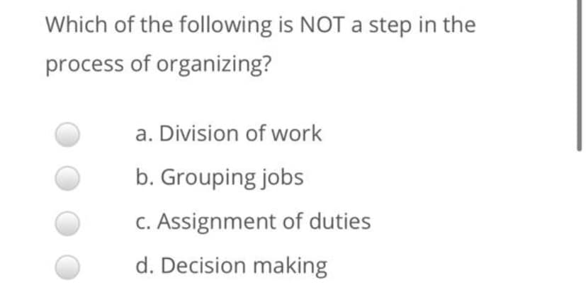Which of the following is NOT a step in the
process of organizing?
a. Division of work
b. Grouping jobs
C. Assignment of duties
d. Decision making
