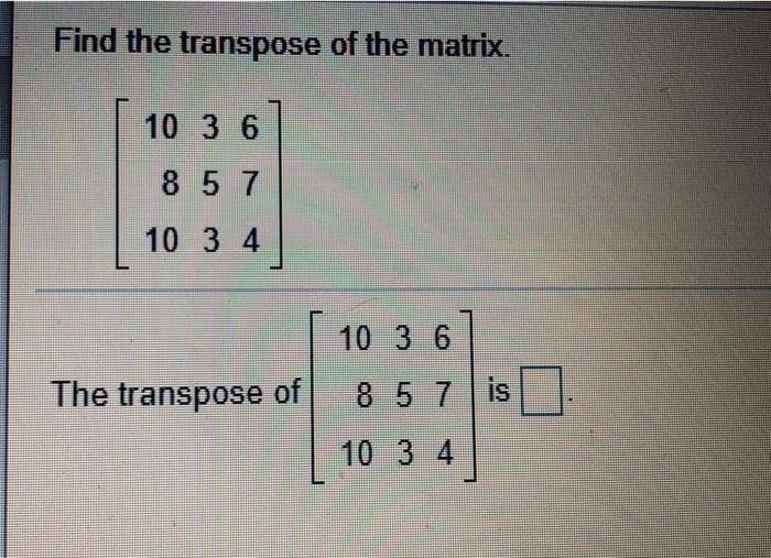 Find the transpose of the matrix.
10 3 6
857
10 3 4
10 3 6
The transpose of
857 is
10 3 4
