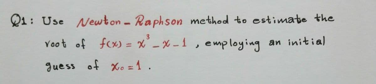 Q1: Use Newton - Raphson method to estimate the
3
Yoot of fcx) = x-X-1,
employing an initial
%3D
guess of Xo = 1.
%3D
