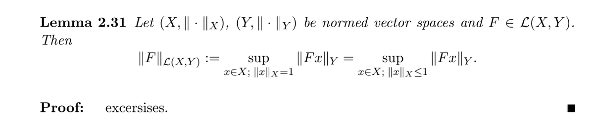 Lemma 2.31 Let (X, || · ||x), (Y, || · ||Y) be normed vector spaces and F E L(X,Y).
Then
||Fcx,Y)
sup
xƐX; ||x||x=1
||Fx||Y
sup
xƐX; ||x||x<1
||Fx||y.
Proof:
excersises.
