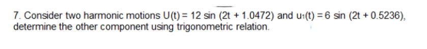 7. Consider two harmonic motions U(t) = 12 sin (2t + 1.0472) and u1(t) = 6 sin (2t + 0.5236),
determine the other component using trigonometric relation.
