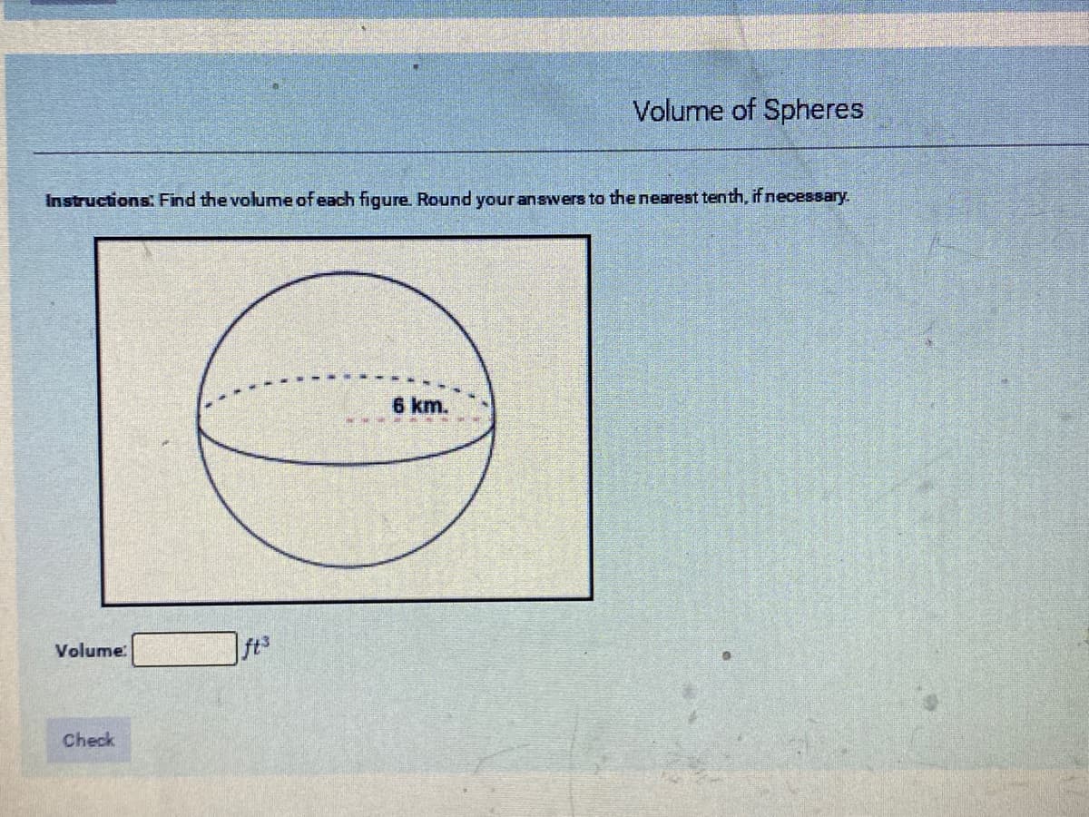 Volume of Spheres
Instructions: Find the volume of each figure. Round your answers to the nearest tenth, if necessary.
6 km.
Volume:
ft3
Check
