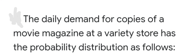 The daily demand for copies of a
movie magazine at a variety store has
the probability distribution as follows:
