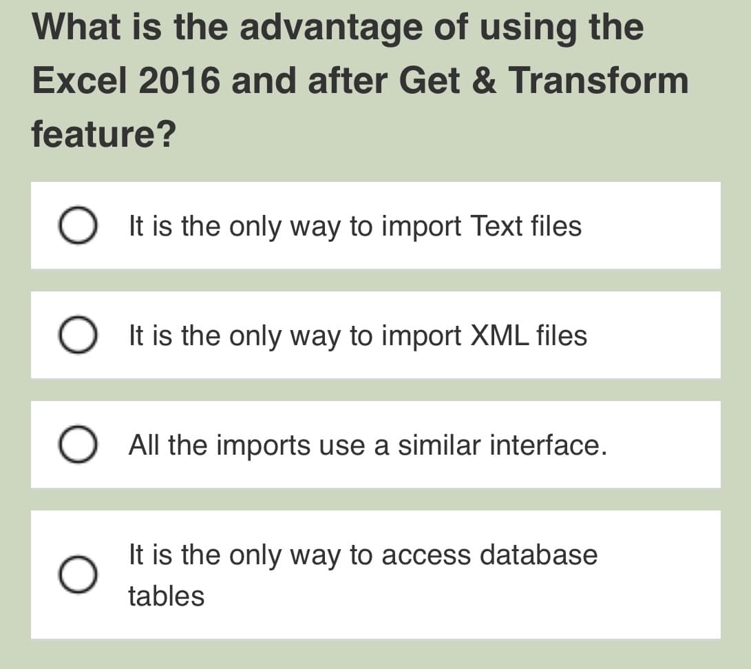 What is the advantage of using the
Excel 2016 and after Get & Transform
feature?
O
It is the only way to import Text files
It is the only way to import XML files
All the imports use a similar interface.
It is the only way to access database
tables