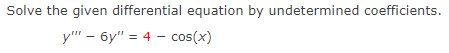 Solve the given differential equation by undetermined coefficients.
y"" - 6y" = 4 - cos(x)
