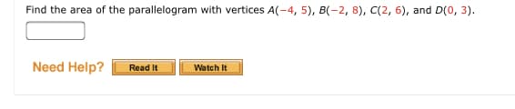 Find the area of the parallelogram with vertices A(-4, 5), B(-2, 8), C(2, 6), and D(0, 3).
Need Help?
Read It
Watch It
