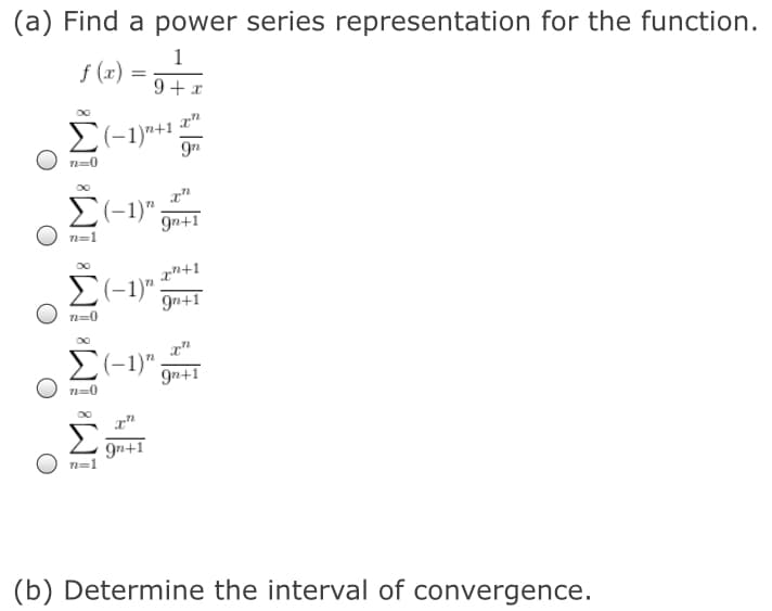 (a) Find a power series representation for the function.
1
f (x) =
9 +x
2-1)"+1 x"
9n
E(-1)":
9n+1
n=1
E(-1)"
9n+1
n=0
E(-1)"
9n+1
n=0
"
9n+1
n=1
(b) Determine the interval of convergence.

