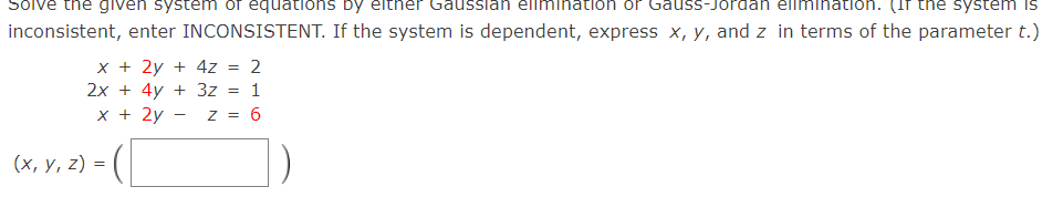 given system of equations by
on or Gauss-J
on. (If the system is
inconsistent, enter INCONSISTENT. If the system is dependent, express x, y, and z in terms of the parameter t.)
x + 2y + 4z = 2
2x + 4y + 3z = 1
x + 2y
Z = 6
(x, y, z) =
