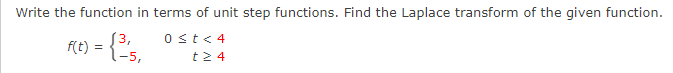 Write the function in terms of unit step functions. Find the Laplace transform of the given function.
Re) = {,
0st< 4
t2 4
S3,
-5,
