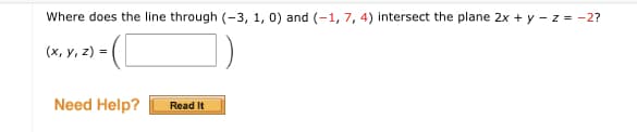 Where does the line through (-3, 1, 0) and (-1, 7, 4) intersect the plane 2x + y – z = -2?
(x, y, z) =
Need Help?
Read It
