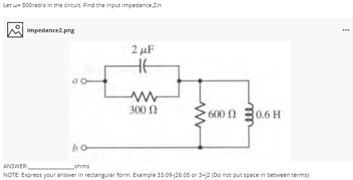 Let w= 800rad/s in the circuit. Find the input impedance,Zin
impedance2.png
...
2 µF
HE
300 N
600 N
0.6 H
ANSWER:
ohms
NOTE: Express your answer in rectangular form. Example 33.09-j26.05 or 3-j2 (Do not put space in between terms)
