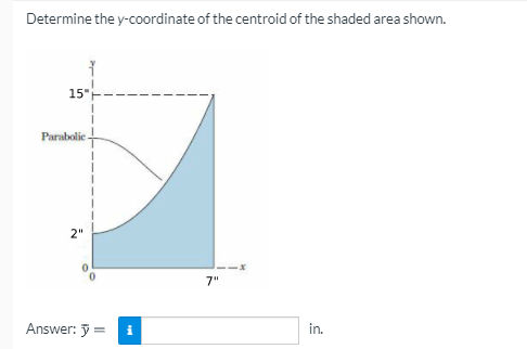 Determine the y-coordinate of the centroid of the shaded area shown.
15"
Parabolie
2"
7"
Answer: =
in.
