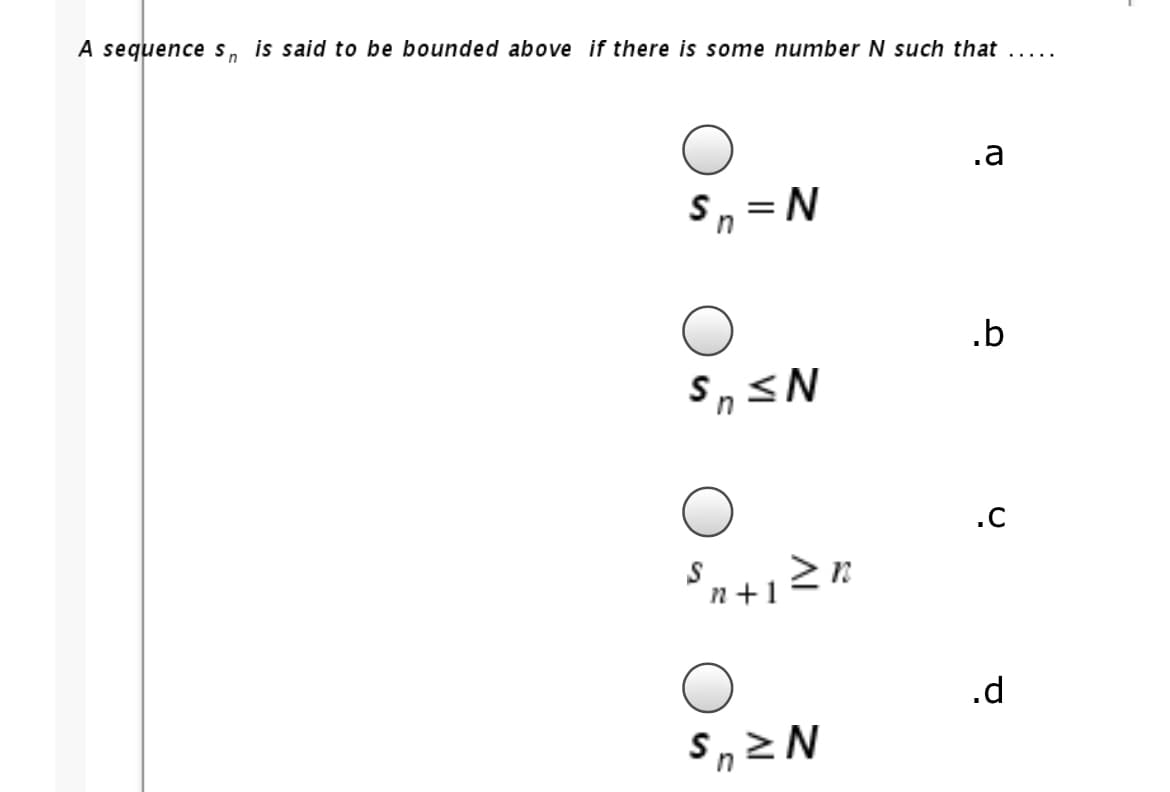A sequence s, is said to be bounded above if there is some number N such that .....
.a
Sn =N
.b
Sn SN
.c
n+1
.d
