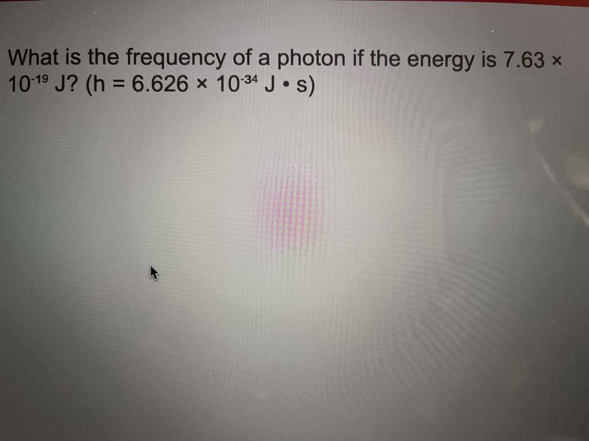 What is the frequency of a photon if the energy is 7.63 x
1019 J? (h = 6.626 × 103“ J •s)
%3D

