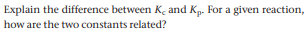 Explain the difference between K, and Kp. For a given reaction,
how are the two constants related?
