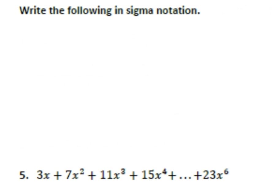 Write the following in sigma notation.
5. 3x + 7x? + 11x³ + 15x*+...+23x°
