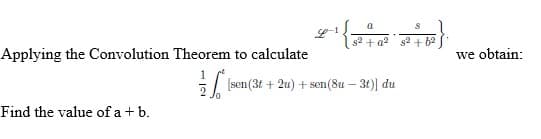 Applying the Convolution Theorem to calculate
Find the value of a + b.
a
-¹ { 3² 4 Q² + 3² + 1²}
s2
[sen (3t+ 2u) + sen (8u - 3t)] du
we obtain: