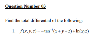 Question Number 03
Find the total differential of the following:
1. f(x, y,z)=-tan (x+ y+z)+ In(xyz)
