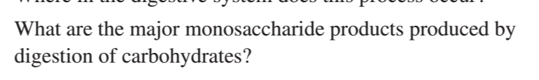 What are the major monosaccharide products produced by
digestion of carbohydrates?
