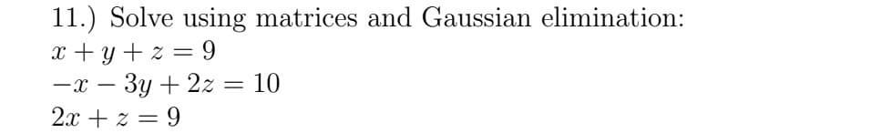 11.) Solve using matrices and Gaussian elimination:
x+y+z= 9
-x - 3y + 2z = 10
2x + z = 9