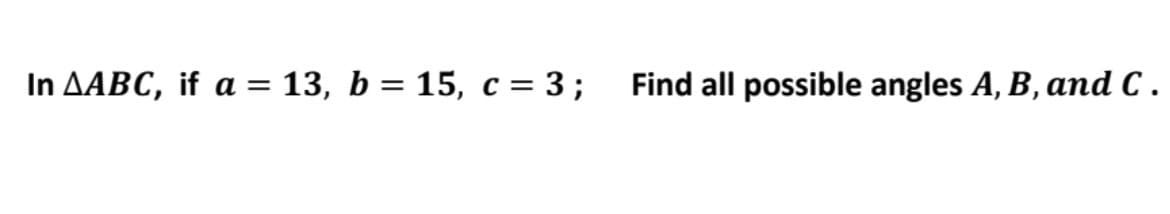 In AABC, if a = 13, b = 15, c = 3 ;
Find all possible angles A, B, and C .
