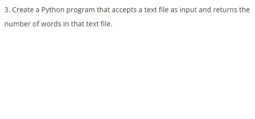 3. Create a Python program that accepts a text file as input and returns the
number of words in that text file.
