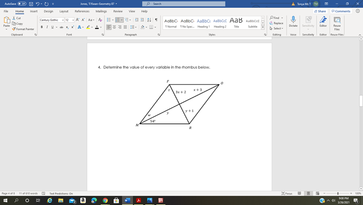 Autosave o a 9 -0 -
ones, TiKan Geomety
P Search
A anya MeT TM
File
Home inert
Design
Layout
References
Mailings
Review
View Help
d Share
PComments
X Cut
Prnd
Century Gothic - 12 - A A Aa- A E-EE- a 2 21
BIU- x, * A--A- E=E - --
AabbC AaBbC AaBbC AabbCct AaB Aasbcct
TNormal TNe Spa Heading Heading2
Cepy
Replace
Dictate Sensitivity Editor
Paste
Reuse
Files
Tale
Sube
Format Painter
b Select
Clipboard
Voice Senuitvity tator Reuse Fies
Font
Paragaph
Shes
Eating
4. Determine the value of every varlable in the rhombus below.
x+3
3x +2
y+1
54
Page 4 of 11 ot 10 wonds
Tet rediions On
Fean
100%
90 PM
