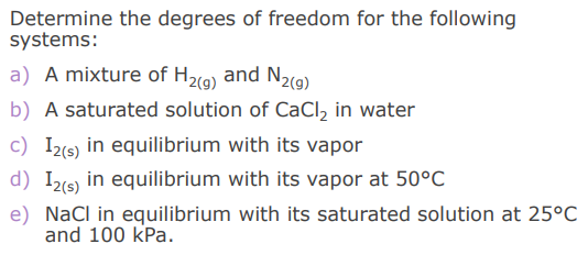 Determine the degrees of freedom for the following
systems:
a) A mixture of H29) and N2(9)
b) A saturated solution of CaCl, in water
c) I2(s) in equilibrium with its vapor
