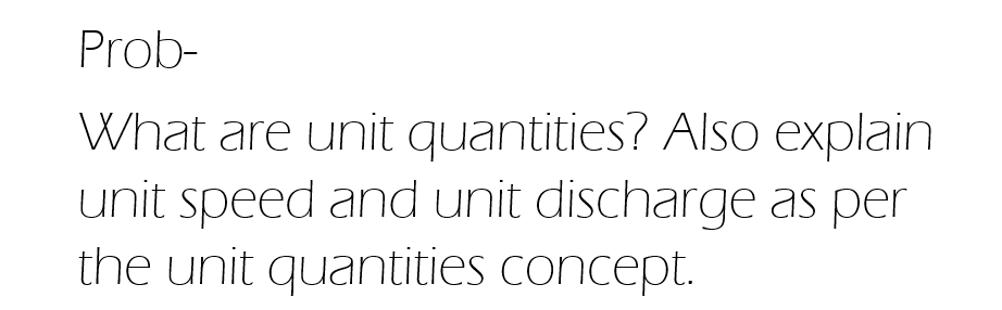 Prob-
What are unit quantities? Also explain
unit speed and unit discharge as per
the unit quantities concept.