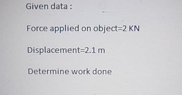 Given data :
Force applied on object=2 KN
Displacement=2.1 m
Determine work done
