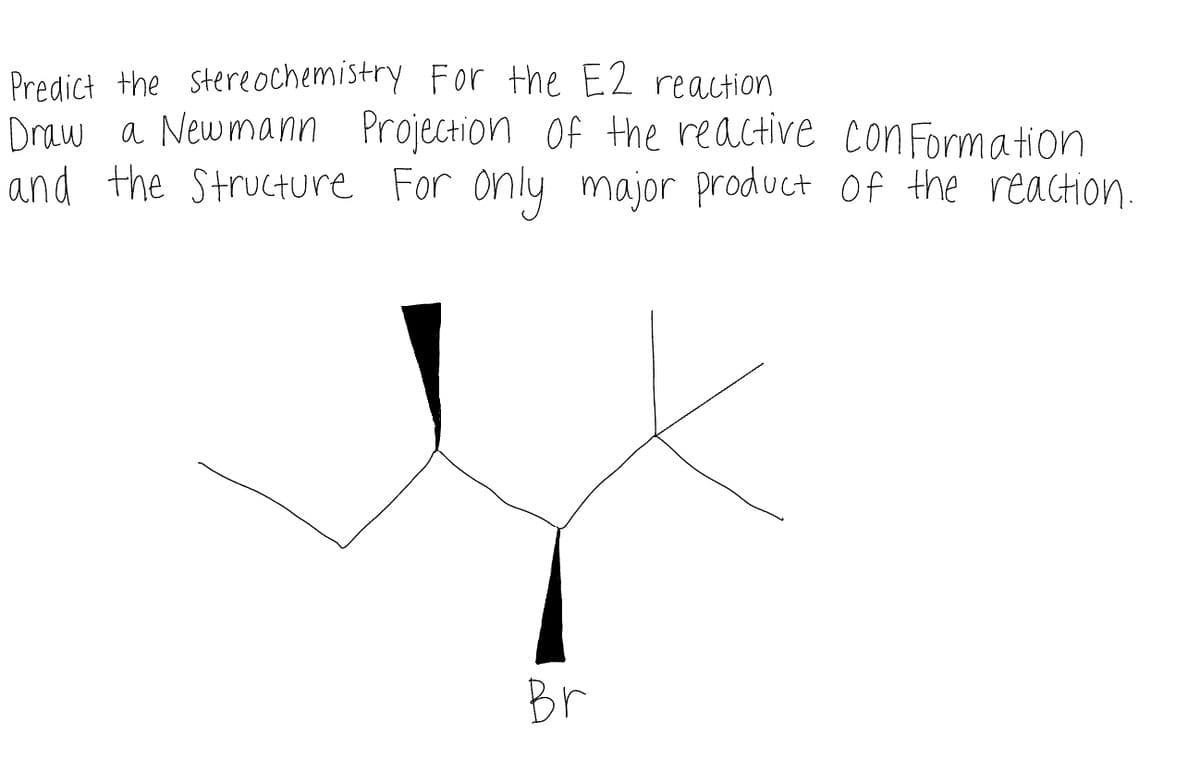 Predict the stereochemistry For the E2 reaction
Draw a Newmann Projection of the reactive con Formation
and the Structure For only
major product of the reaction.
Br
