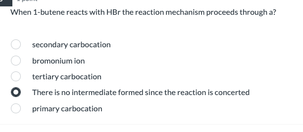 When 1-butene reacts with HBr the reaction mechanism proceeds through a?
secondary carbocation
bromonium ion
tertiary carbocation
O There is no intermediate formed since the reaction is concerted
primary carbocation
