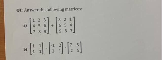 Q1: Answer the following matrices:
1 2 3
a) 4 5 6
7 8 9
. [.
+
3 2 1
654
9 8 7,
b)