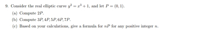 9. Consider the real elliptic curve y? = r³ + 1, and let P = (0, 1).
(a) Compute 2P.
(b) Compute 3P, 4P, 5P, 6P, 7P.
(c) Based on your calculations, give a formula for nP for any positive integer n.
