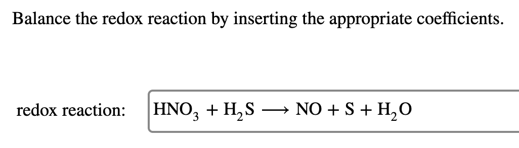 Balance the redox reaction by inserting the appropriate coefficients.
|HNO, + H,S
– NO + S + H,0
redox reaction:
